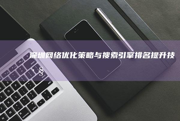 深圳网络优化策略与搜索引擎排名提升技巧