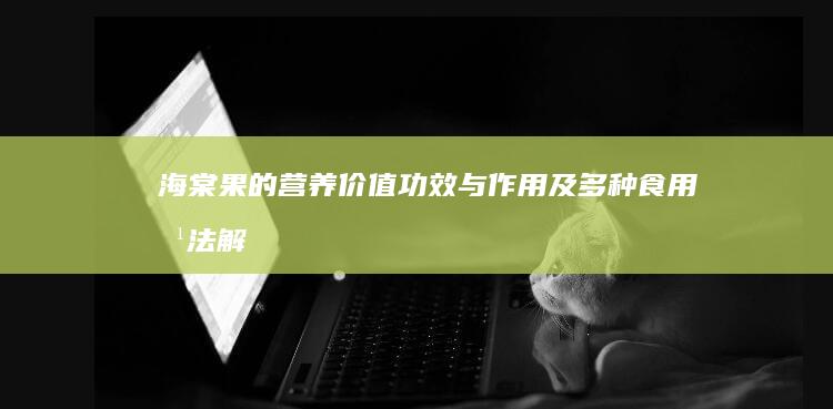 海棠果的营养价值、功效与作用及多种食用方法解析